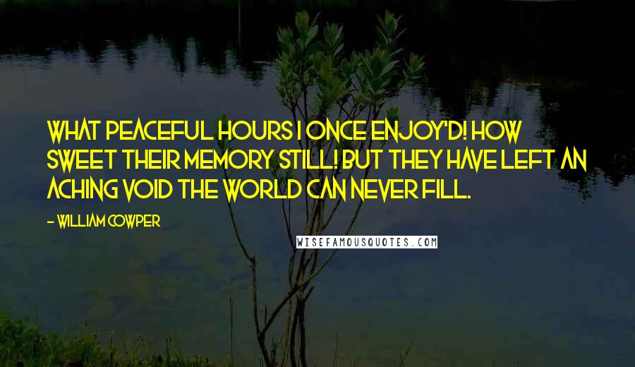 William Cowper Quotes: What peaceful hours I once enjoy'd! How sweet their memory still! But they have left an aching void The world can never fill.