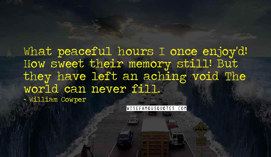 William Cowper Quotes: What peaceful hours I once enjoy'd! How sweet their memory still! But they have left an aching void The world can never fill.