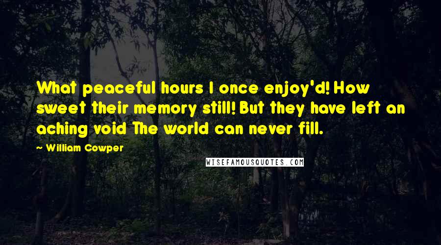 William Cowper Quotes: What peaceful hours I once enjoy'd! How sweet their memory still! But they have left an aching void The world can never fill.