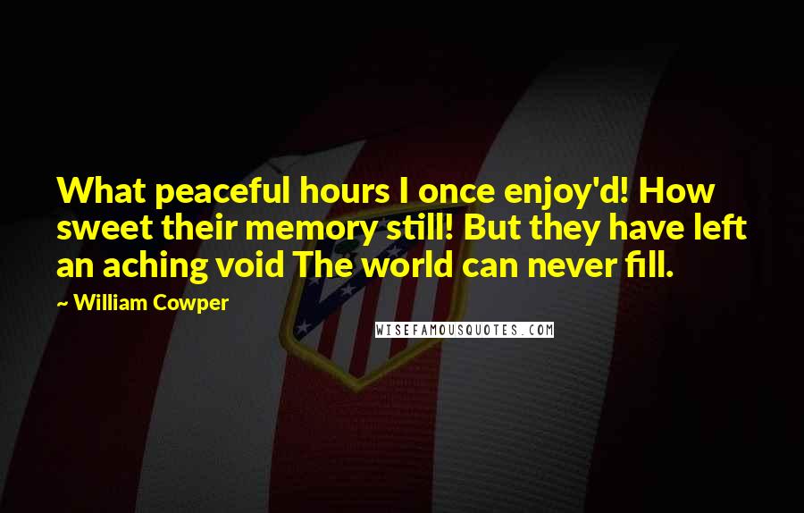 William Cowper Quotes: What peaceful hours I once enjoy'd! How sweet their memory still! But they have left an aching void The world can never fill.