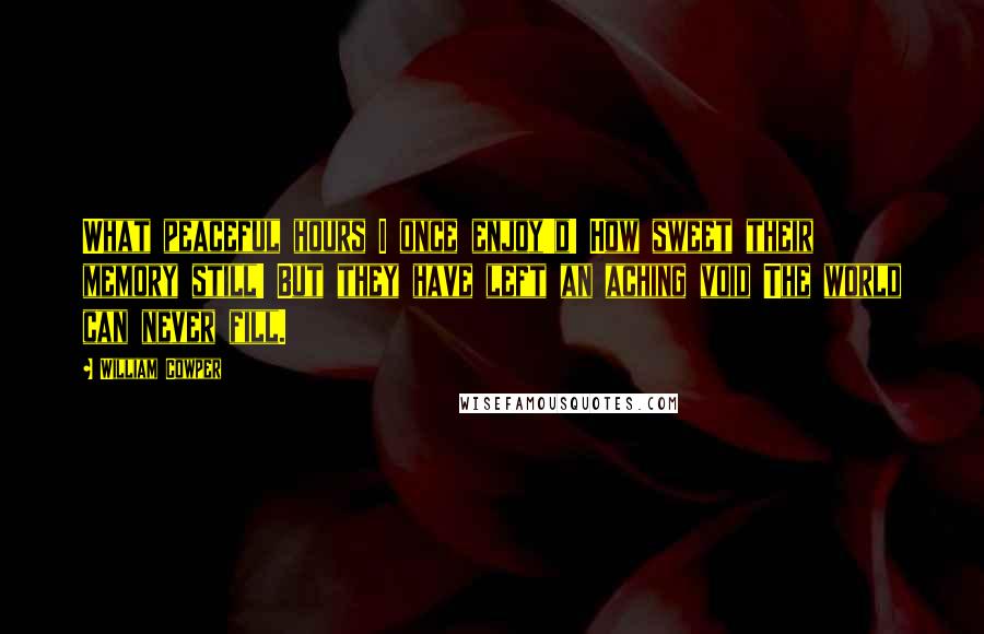 William Cowper Quotes: What peaceful hours I once enjoy'd! How sweet their memory still! But they have left an aching void The world can never fill.