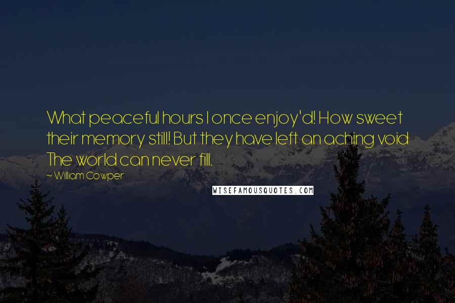 William Cowper Quotes: What peaceful hours I once enjoy'd! How sweet their memory still! But they have left an aching void The world can never fill.