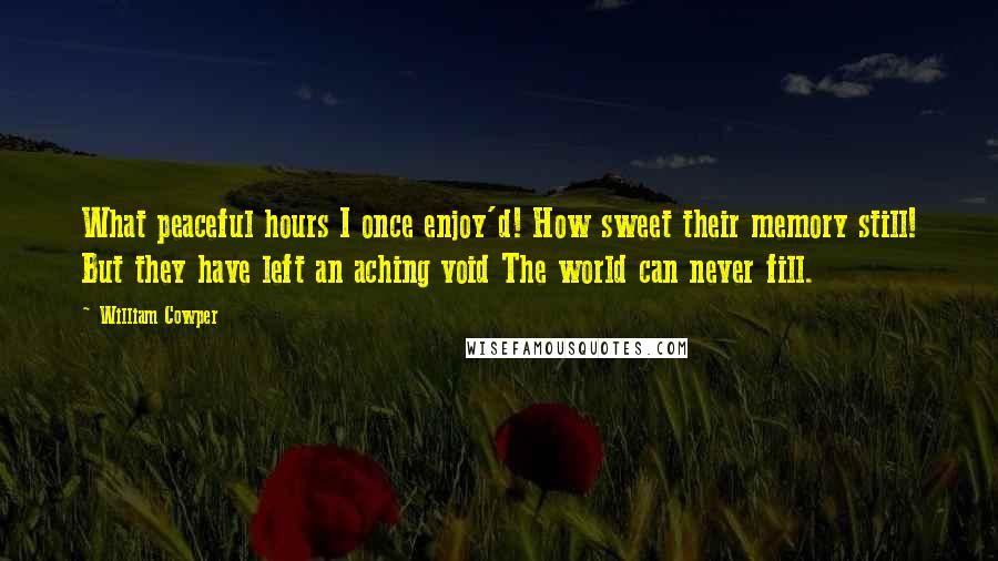 William Cowper Quotes: What peaceful hours I once enjoy'd! How sweet their memory still! But they have left an aching void The world can never fill.