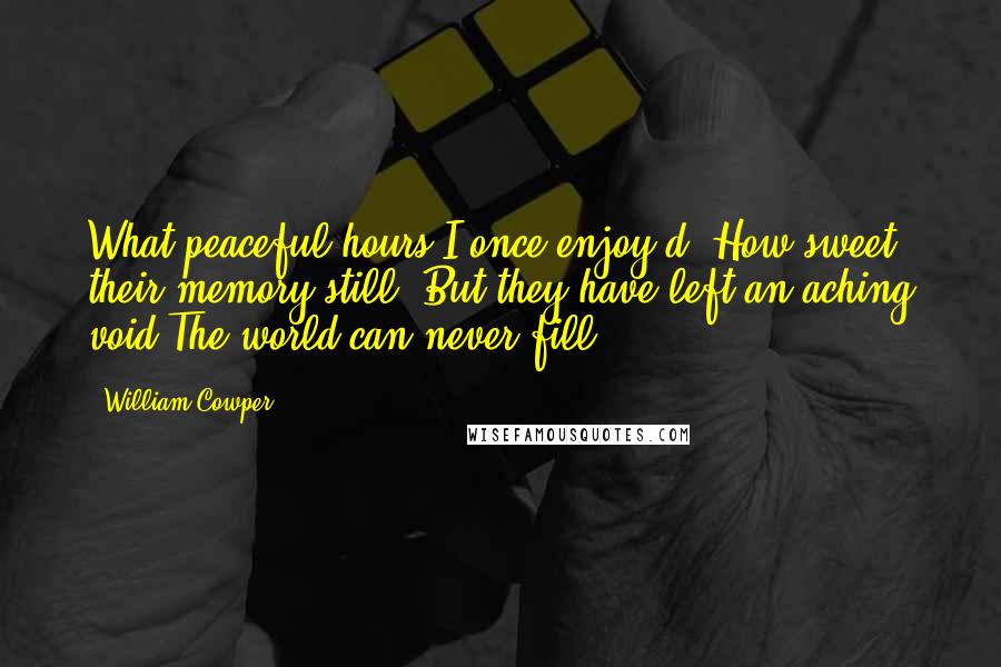 William Cowper Quotes: What peaceful hours I once enjoy'd! How sweet their memory still! But they have left an aching void The world can never fill.