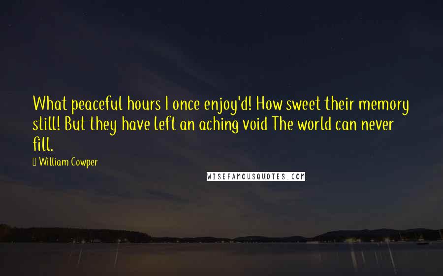 William Cowper Quotes: What peaceful hours I once enjoy'd! How sweet their memory still! But they have left an aching void The world can never fill.