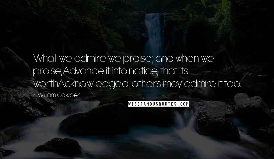 William Cowper Quotes: What we admire we praise; and when we praise,Advance it into notice, that its worthAcknowledged, others may admire it too.