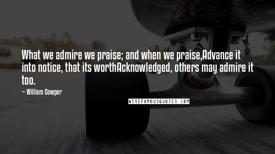 William Cowper Quotes: What we admire we praise; and when we praise,Advance it into notice, that its worthAcknowledged, others may admire it too.