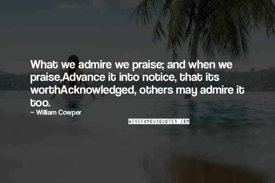 William Cowper Quotes: What we admire we praise; and when we praise,Advance it into notice, that its worthAcknowledged, others may admire it too.