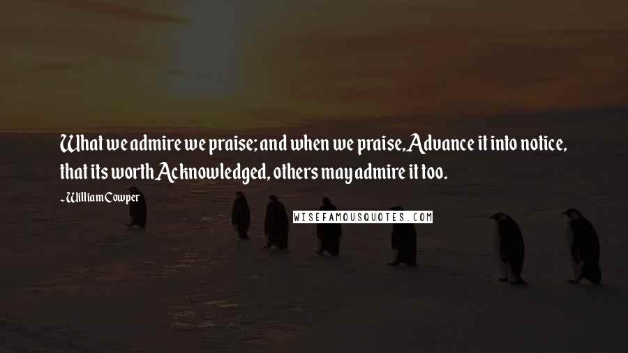 William Cowper Quotes: What we admire we praise; and when we praise,Advance it into notice, that its worthAcknowledged, others may admire it too.