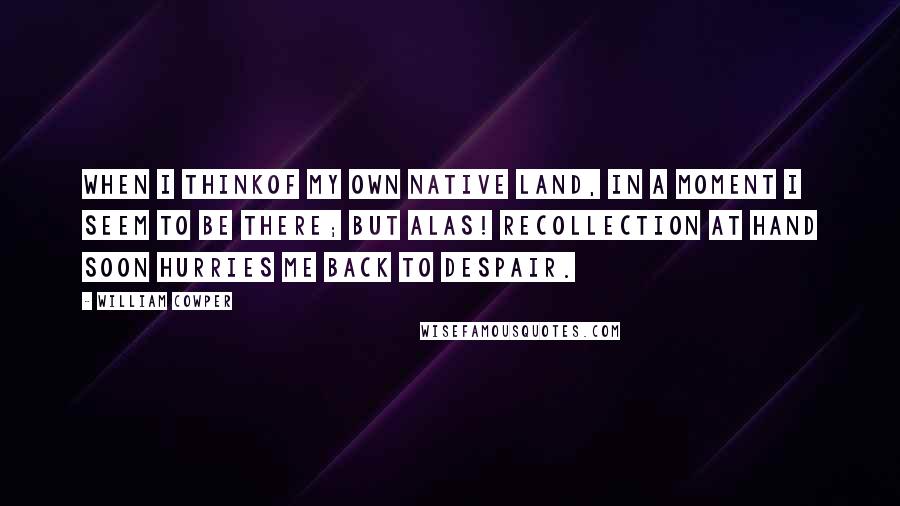 William Cowper Quotes: When I thinkof my own native land, In a moment I seem to be there; But alas! recollection at hand Soon hurries me back to despair.