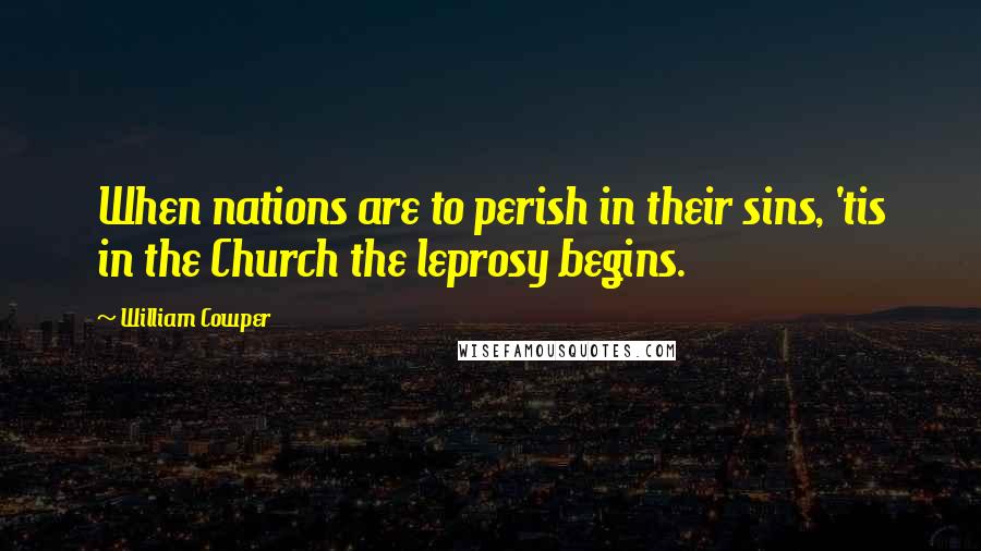 William Cowper Quotes: When nations are to perish in their sins, 'tis in the Church the leprosy begins.