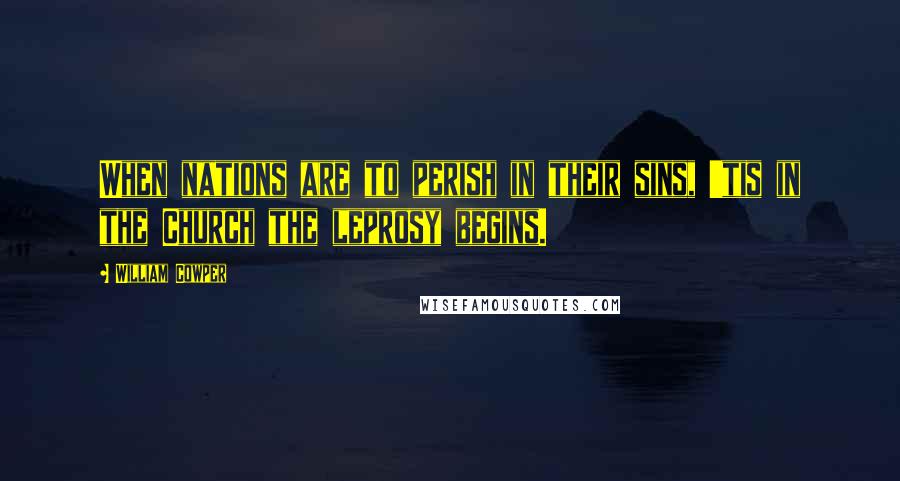 William Cowper Quotes: When nations are to perish in their sins, 'tis in the Church the leprosy begins.