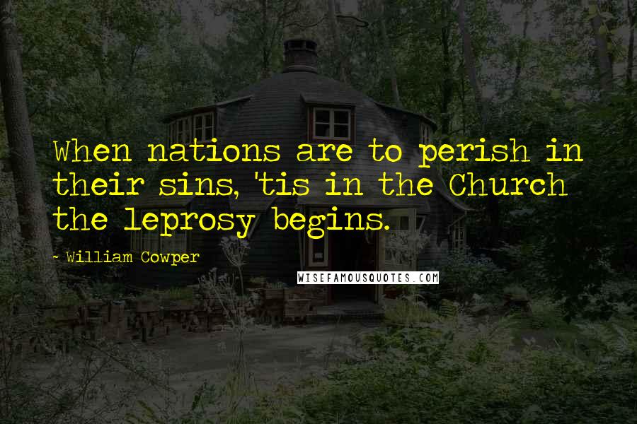 William Cowper Quotes: When nations are to perish in their sins, 'tis in the Church the leprosy begins.