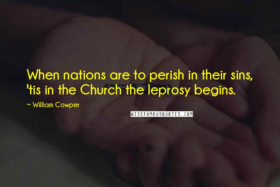 William Cowper Quotes: When nations are to perish in their sins, 'tis in the Church the leprosy begins.