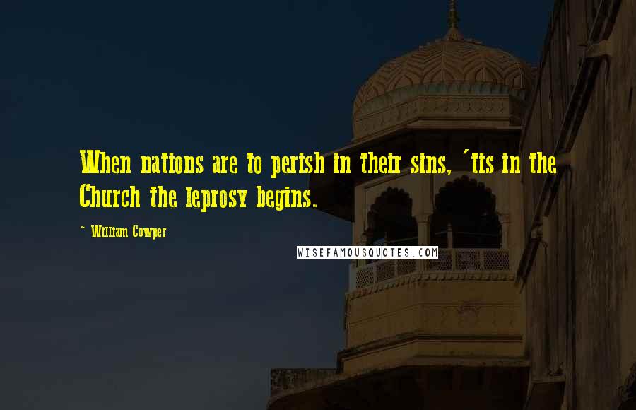 William Cowper Quotes: When nations are to perish in their sins, 'tis in the Church the leprosy begins.