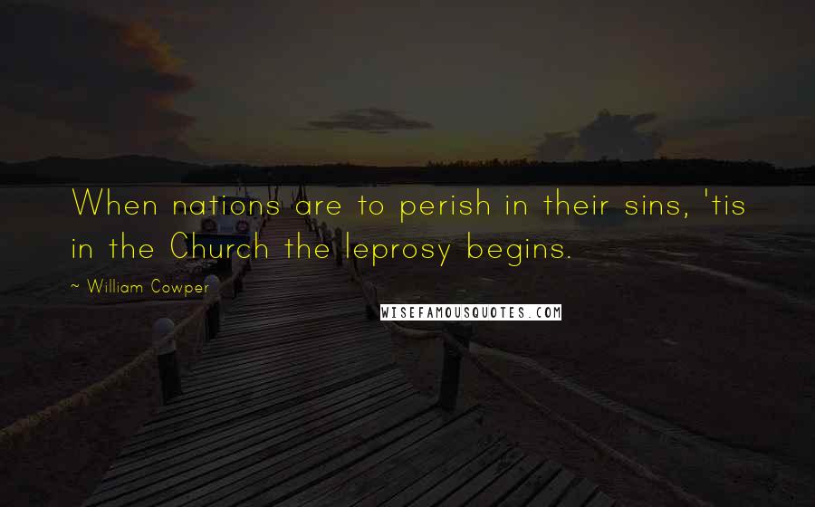 William Cowper Quotes: When nations are to perish in their sins, 'tis in the Church the leprosy begins.
