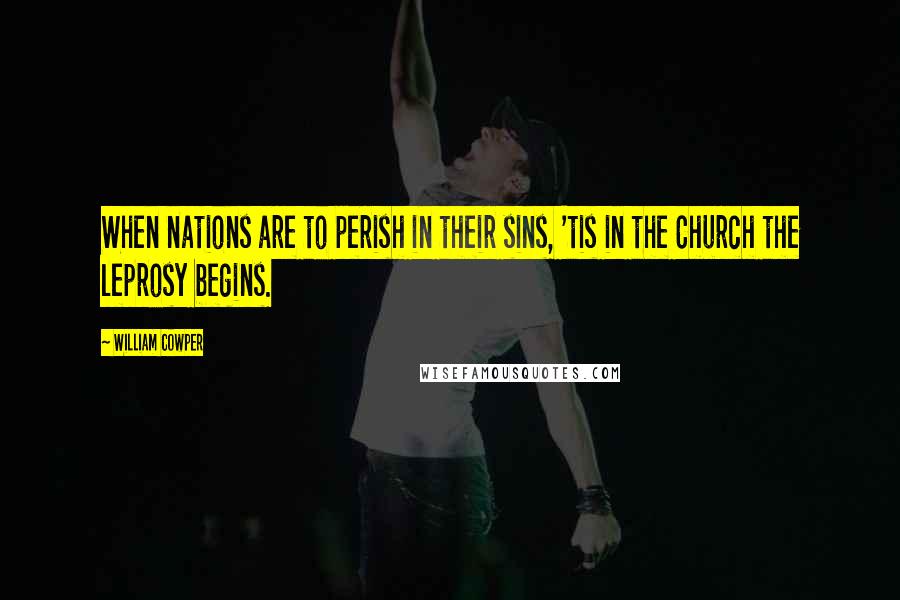 William Cowper Quotes: When nations are to perish in their sins, 'tis in the Church the leprosy begins.