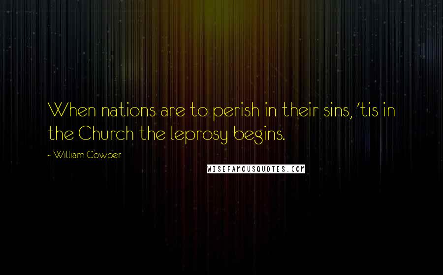 William Cowper Quotes: When nations are to perish in their sins, 'tis in the Church the leprosy begins.
