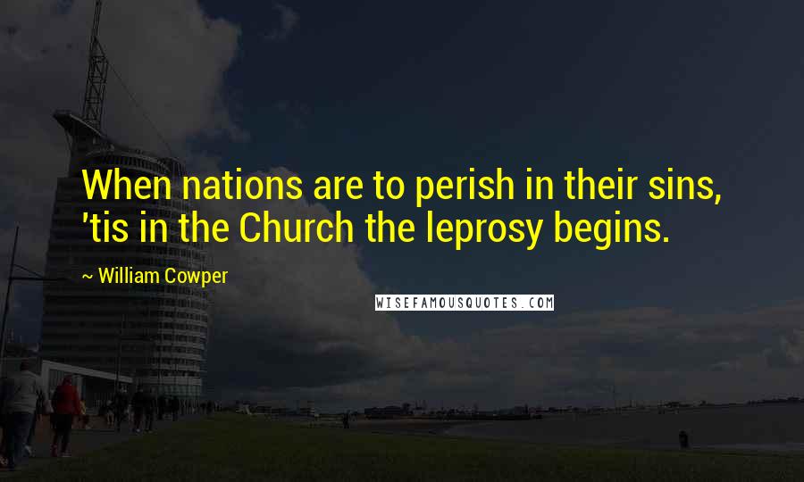 William Cowper Quotes: When nations are to perish in their sins, 'tis in the Church the leprosy begins.