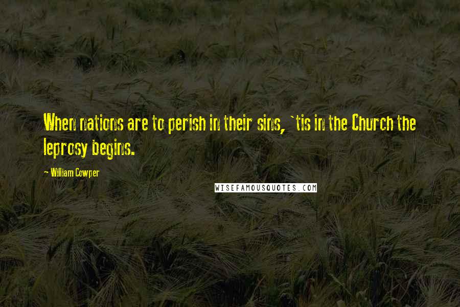 William Cowper Quotes: When nations are to perish in their sins, 'tis in the Church the leprosy begins.