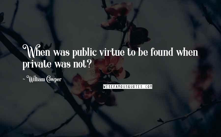 William Cowper Quotes: When was public virtue to be found when private was not?