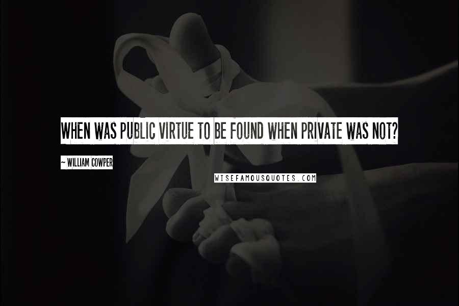 William Cowper Quotes: When was public virtue to be found when private was not?