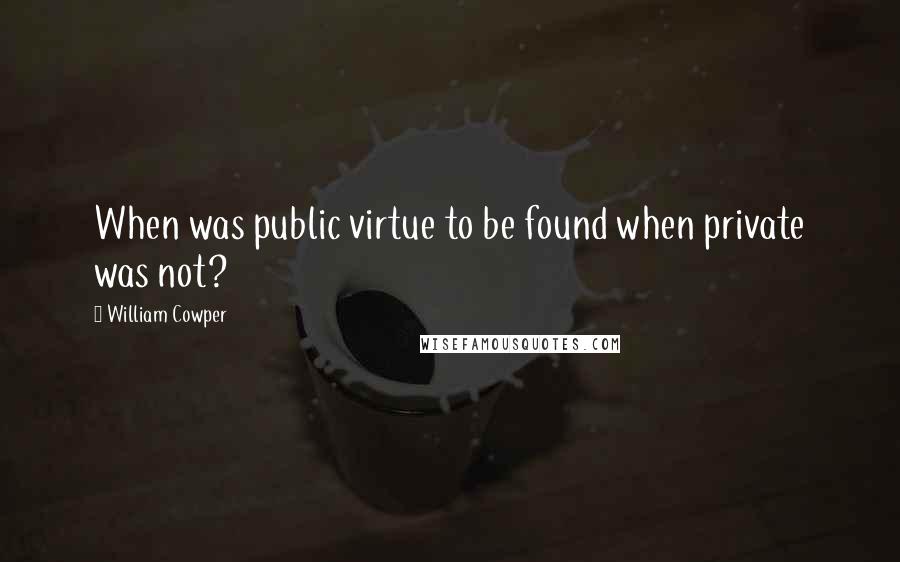 William Cowper Quotes: When was public virtue to be found when private was not?