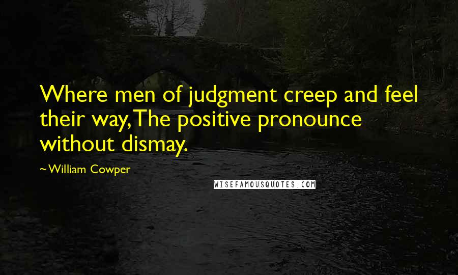 William Cowper Quotes: Where men of judgment creep and feel their way, The positive pronounce without dismay.