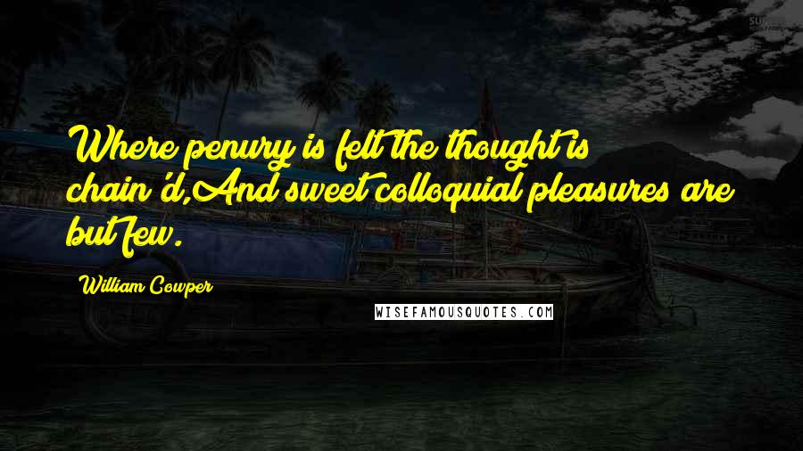 William Cowper Quotes: Where penury is felt the thought is chain'd,And sweet colloquial pleasures are but few.