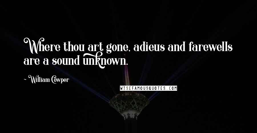 William Cowper Quotes: Where thou art gone, adieus and farewells are a sound unknown.