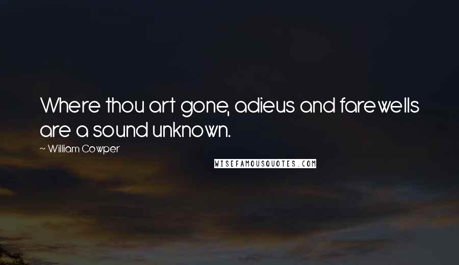 William Cowper Quotes: Where thou art gone, adieus and farewells are a sound unknown.