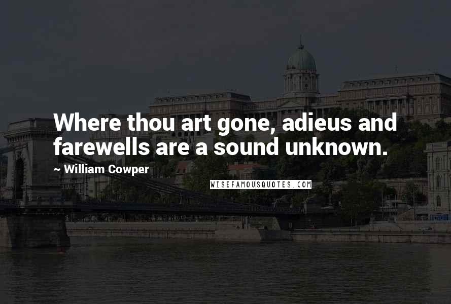 William Cowper Quotes: Where thou art gone, adieus and farewells are a sound unknown.