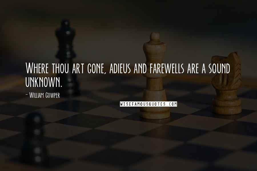 William Cowper Quotes: Where thou art gone, adieus and farewells are a sound unknown.