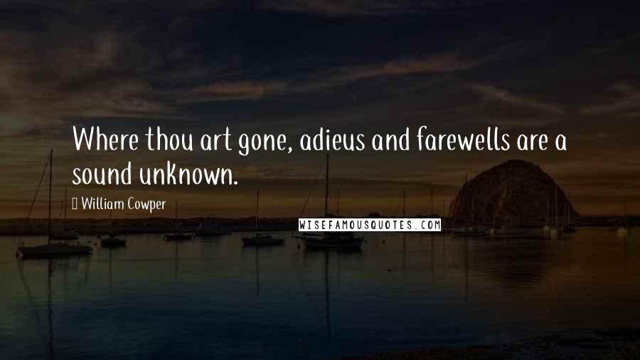 William Cowper Quotes: Where thou art gone, adieus and farewells are a sound unknown.