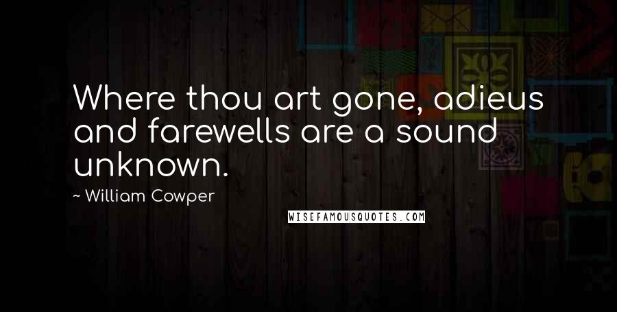 William Cowper Quotes: Where thou art gone, adieus and farewells are a sound unknown.