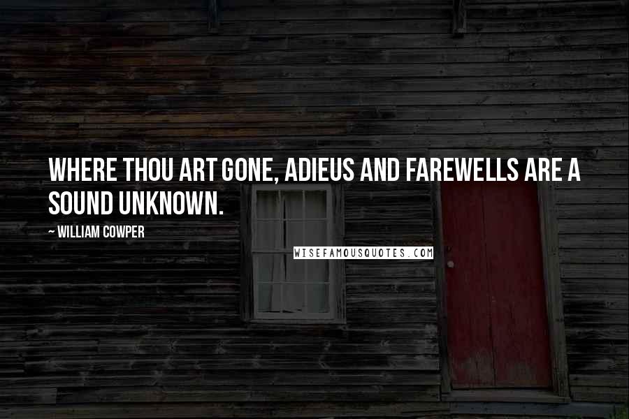 William Cowper Quotes: Where thou art gone, adieus and farewells are a sound unknown.