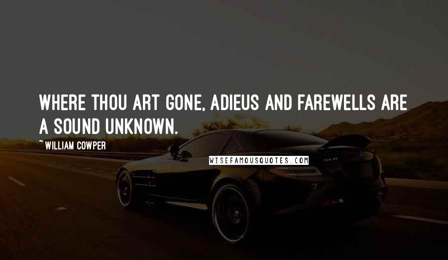 William Cowper Quotes: Where thou art gone, adieus and farewells are a sound unknown.