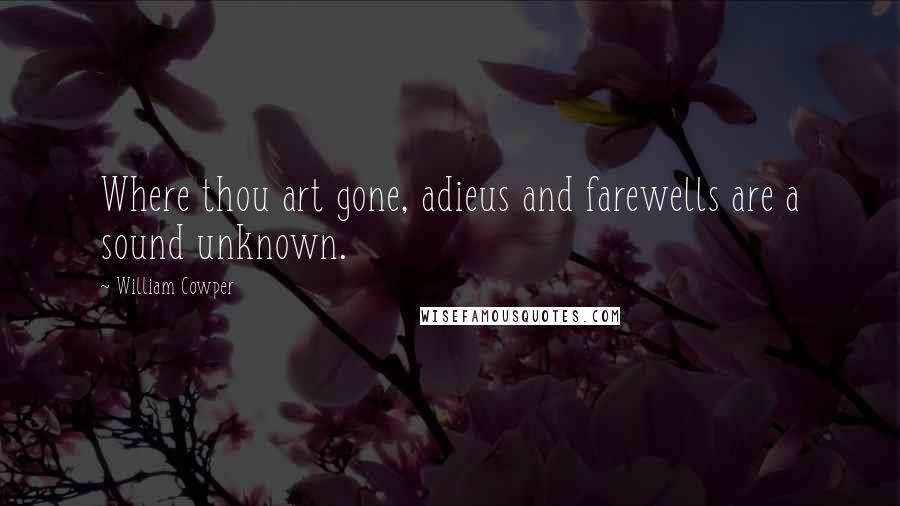 William Cowper Quotes: Where thou art gone, adieus and farewells are a sound unknown.