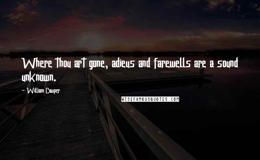 William Cowper Quotes: Where thou art gone, adieus and farewells are a sound unknown.