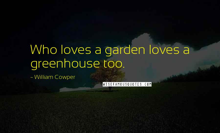 William Cowper Quotes: Who loves a garden loves a greenhouse too.