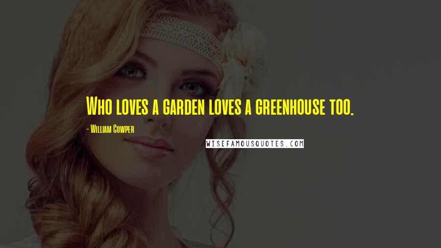 William Cowper Quotes: Who loves a garden loves a greenhouse too.