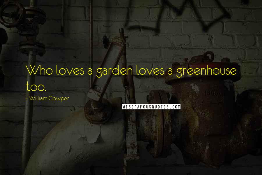 William Cowper Quotes: Who loves a garden loves a greenhouse too.