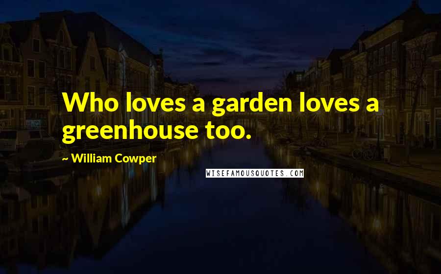 William Cowper Quotes: Who loves a garden loves a greenhouse too.