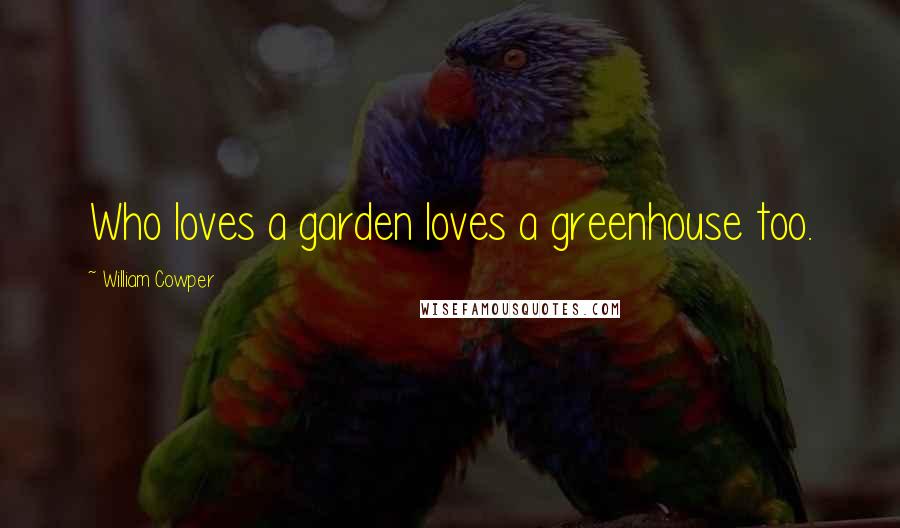 William Cowper Quotes: Who loves a garden loves a greenhouse too.