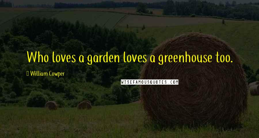 William Cowper Quotes: Who loves a garden loves a greenhouse too.