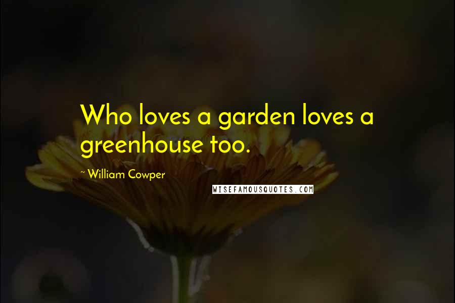 William Cowper Quotes: Who loves a garden loves a greenhouse too.