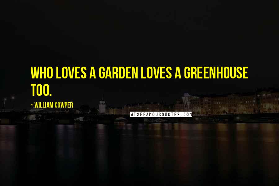 William Cowper Quotes: Who loves a garden loves a greenhouse too.