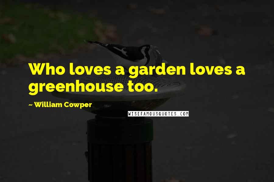 William Cowper Quotes: Who loves a garden loves a greenhouse too.