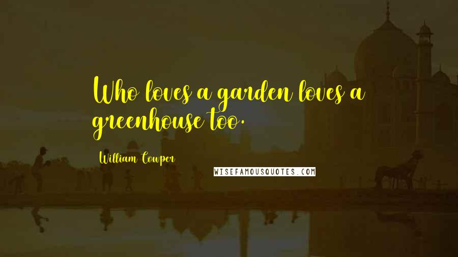 William Cowper Quotes: Who loves a garden loves a greenhouse too.