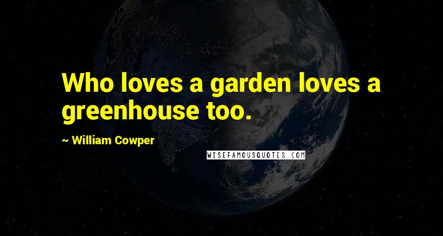 William Cowper Quotes: Who loves a garden loves a greenhouse too.